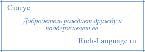 
    Добродетель рождает дружбу и поддерживает ее.