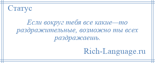 
    Если вокруг тебя все какие—то раздражительные, возможно ты всех раздражаешь.