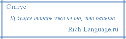 
    Будущее теперь уже не то, что раньше.