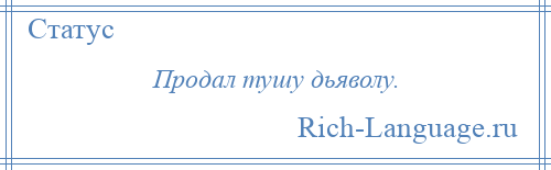 
    Продал тушу дьяволу.