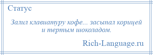 
    Залил клавиатуру кофе... засыпал корицей и тертым шоколадом.