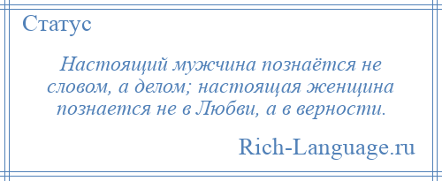 
    Настоящий мужчина познаётся не словом, а делом; настоящая женщина познается не в Любви, а в верности.