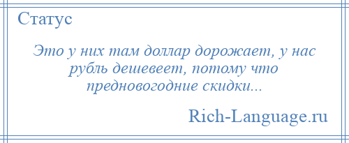 
    Это у них там доллар дорожает, у нас рубль дешевеет, потому что предновогодние скидки...