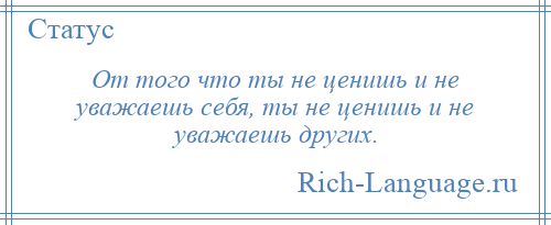 
    От того что ты не ценишь и не уважаешь себя, ты не ценишь и не уважаешь других.