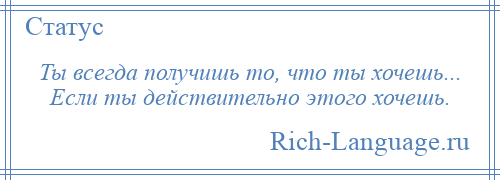 
    Ты всегда получишь то, что ты хочешь... Если ты действительно этого хочешь.