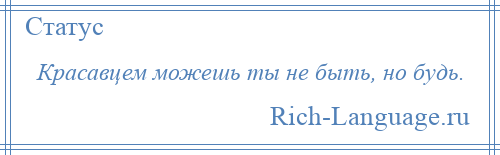 
    Красавцем можешь ты не быть, но будь.