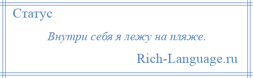 
    Внутри себя я лежу на пляже.