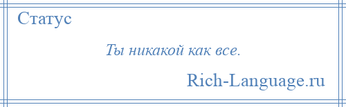 
    Ты никакой как все.