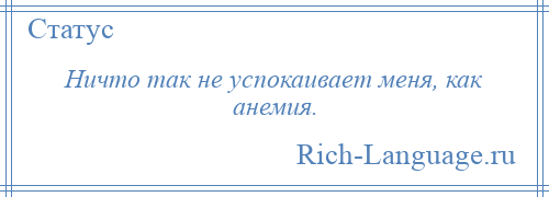 
    Ничто так не успокаивает меня, как анемия.