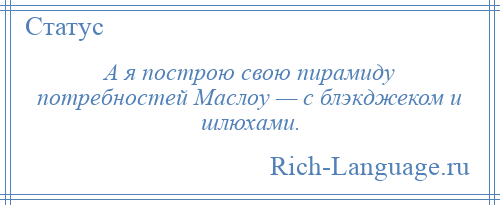 
    А я построю свою пирамиду потребностей Маслоу — с блэкджеком и шлюхами.