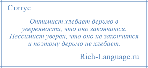
    Оптимист хлебает дерьмо в уверенности, что оно закончится. Пессимист уверен, что оно не закончится и поэтому дерьмо не хлебает.