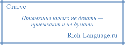 
    Привыкшие ничего не делать — привыкают и не думать.