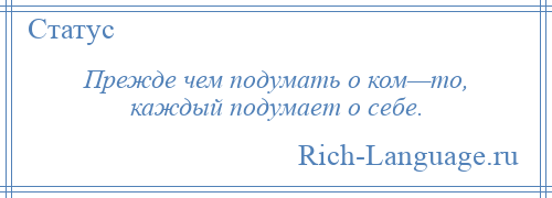 
    Прежде чем подумать о ком—то, каждый подумает о себе.