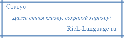 
    Даже ставя клизму, сохраняй харизму!