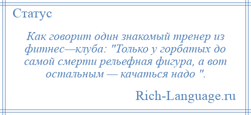 
    Как говорит один знакомый тренер из фитнес—клуба: Только у горбатых до самой смерти рельефная фигура, а вот остальным — качаться надо .