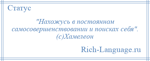 
     Нахожусь в постоянном самосовершенствовании и поисках себя . (с)Хамелеон