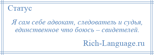 
    Я сам себе адвокат, следователь и судья, единственное что боюсь – свидетелей.