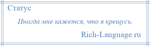 
    Иногда мне кажется, что я крещусь.