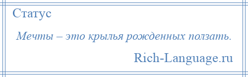 
    Мечты – это крылья рожденных ползать.