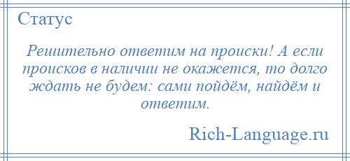 
    Решительно ответим на происки! А если происков в наличии не окажется, то долго ждать не будем: сами пойдём, найдём и ответим.