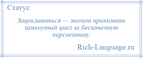 
    Зацикливаться — значит принимать замкнутый цикл за бесконечную перспективу.