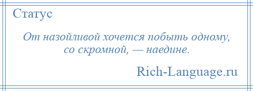 
    От назойливой хочется побыть одному, со скромной, — наедине.