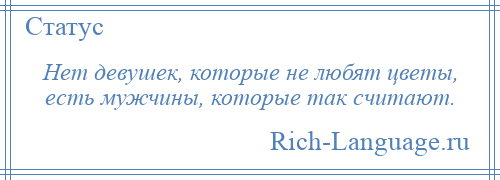 
    Нет девушек, которые не любят цветы, есть мужчины, которые так считают.