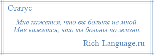 
    Мне кажется, что вы больны не мной. Мне кажется, что вы больны по жизни.