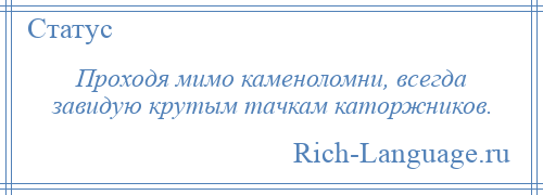 
    Проходя мимо каменоломни, всегда завидую крутым тачкам каторжников.