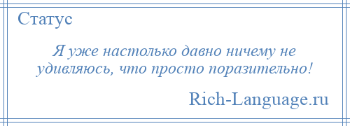 
    Я уже настолько давно ничему не удивляюсь, что просто поразительно!