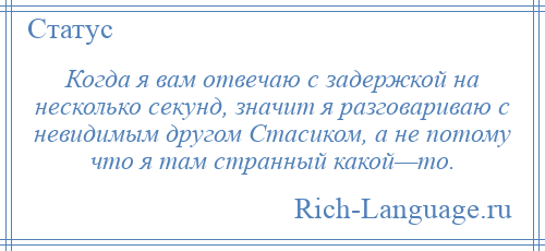 
    Когда я вам отвечаю с задержкой на несколько секунд, значит я разговариваю с невидимым другом Стасиком, а не потому что я там странный какой—то.