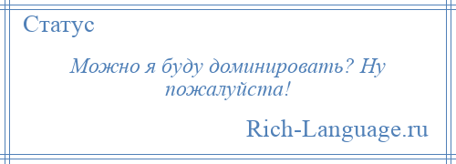 
    Можно я буду доминировать? Ну пожалуйста!