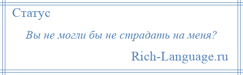 
    Вы не могли бы не страдать на меня?