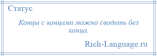 
    Концы с концами можно сводить без конца.