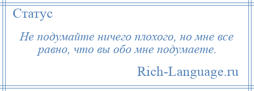 
    Не подумайте ничего плохого, но мне все равно, что вы обо мне подумаете.