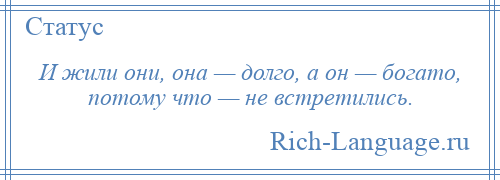 
    И жили они, она — долго, а он — богато, потому что — не встретились.
