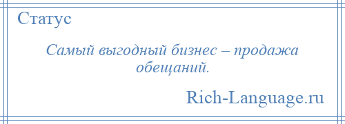 
    Самый выгодный бизнес – продажа обещаний.