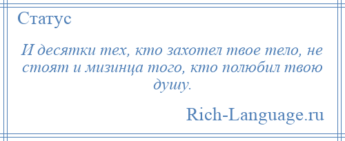 
    И десятки тех, кто захотел твое тело, не стоят и мизинца того, кто полюбил твою душу.