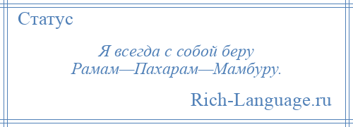 
    Я всегда с собой беру Рамам—Пахарам—Мамбуру.