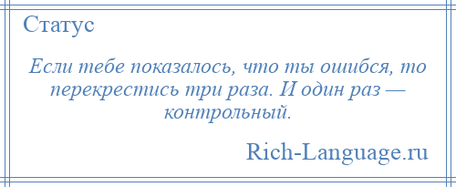 
    Если тебе показалось, что ты ошибся, то перекрестись три раза. И один раз — контрольный.