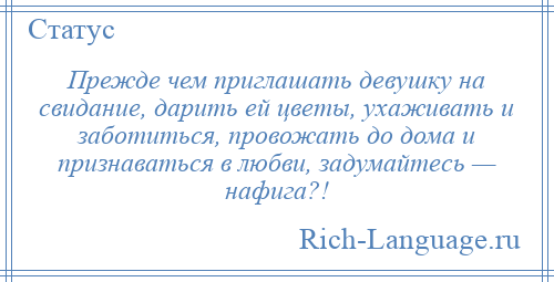 
    Прежде чем приглашать девушку на свидание, дарить ей цветы, ухаживать и заботиться, провожать до дома и признаваться в любви, задумайтесь — нафига?!