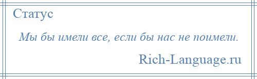 
    Мы бы имели все, если бы нас не поимели.