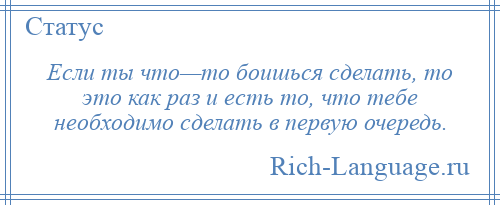 
    Если ты что—то боишься сделать, то это как раз и есть то, что тебе необходимо сделать в первую очередь.