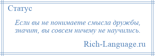 
    Если вы не понимаете смысла дружбы, значит, вы совсем ничему не научились.