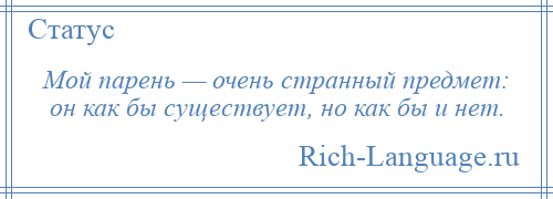
    Мой парень — очень странный предмет: он как бы существует, но как бы и нет.