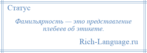 
    Фамильярность — это представление плебеев об этикете.