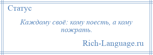 
    Каждому своё: кому поесть, а кому пожрать.