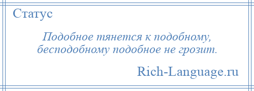 
    Подобное тянется к подобному, бесподобному подобное не грозит.