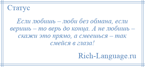 
    Если любишь – люби без обмана, если веришь – то верь до конца. А не любишь – скажи это прямо, а смеешься – так смейся в глаза!