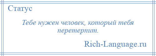 
    Тебе нужен человек, который тебя перетерпит.